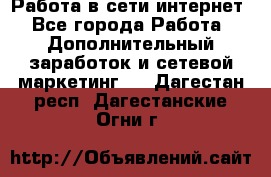 Работа в сети интернет - Все города Работа » Дополнительный заработок и сетевой маркетинг   . Дагестан респ.,Дагестанские Огни г.